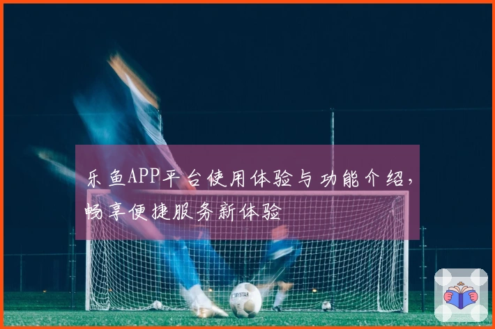 乐鱼APP平台使用体验与功能介绍,畅享便捷服务新体验