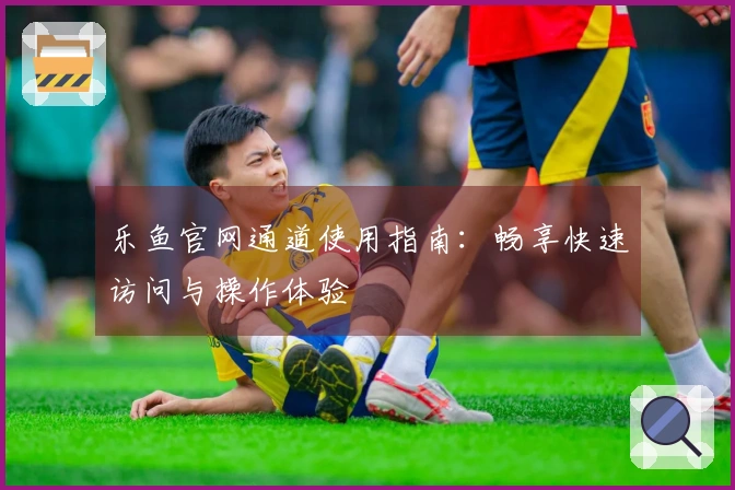 乐鱼官网通道使用指南:畅享快速访问与操作体验