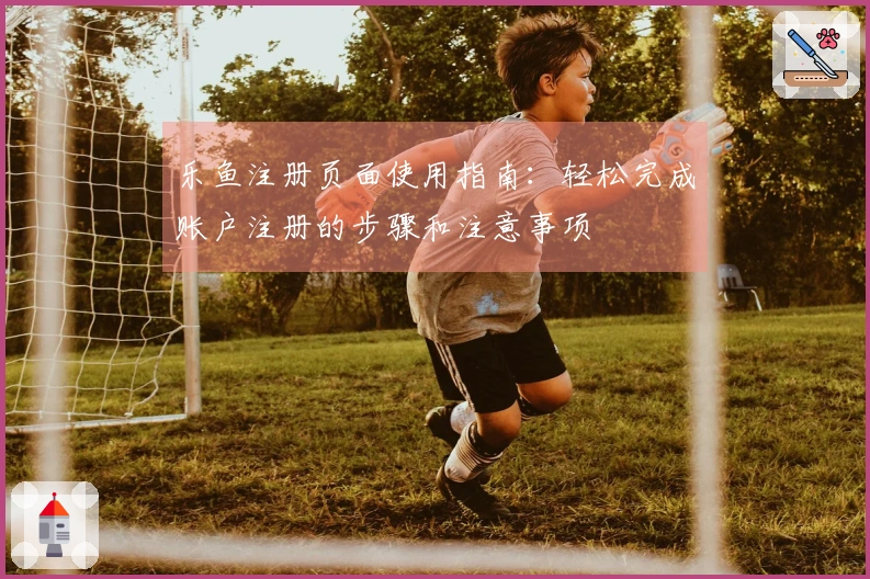 乐鱼注册页面使用指南:轻松完成账户注册的步骤和注意事项