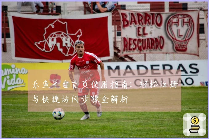 乐鱼平台首页使用指南:轻松注册与快捷访问步骤全解析