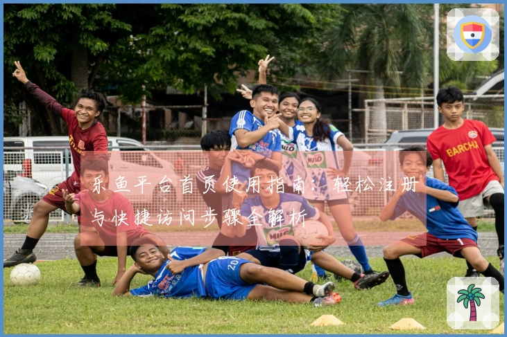 乐鱼平台首页使用指南：轻松注册与快捷访问步骤全解析