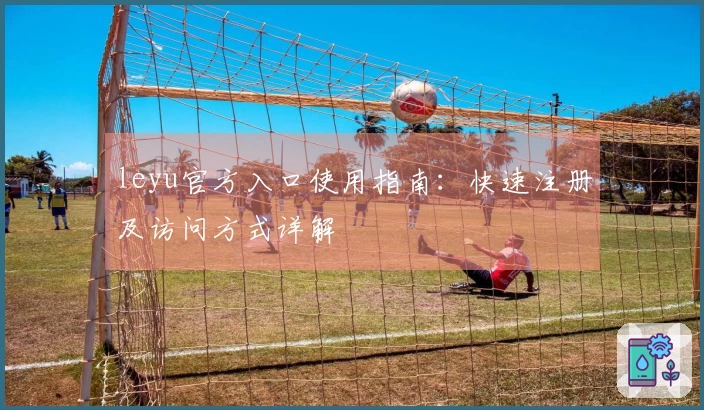 leyu官方入口使用指南：快速注册及访问方式详解