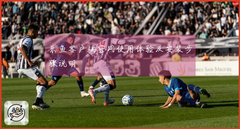 乐鱼客户端官网使用体验及安装步骤说明