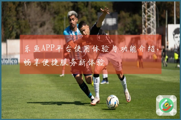 乐鱼APP平台使用体验与功能介绍，畅享便捷服务新体验