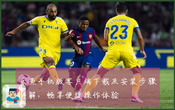 乐鱼手机版客户端下载及安装步骤详解，畅享便捷操作体验