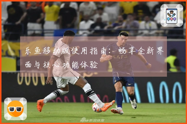 乐鱼移动版使用指南：畅享全新界面与核心功能体验