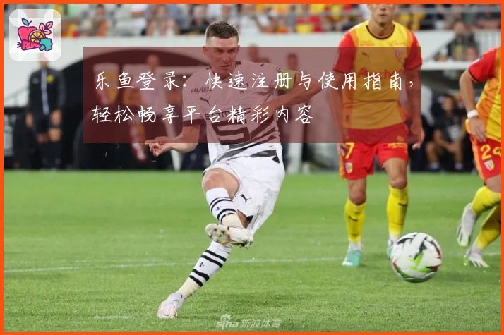 乐鱼登录:快速注册与使用指南,轻松畅享平台精彩内容