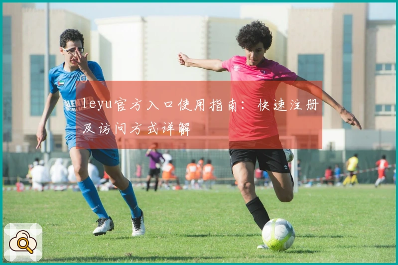 leyu官方入口使用指南：快速注册及访问方式详解