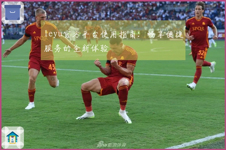 leyu官方平台使用指南:畅享便捷服务的全新体验