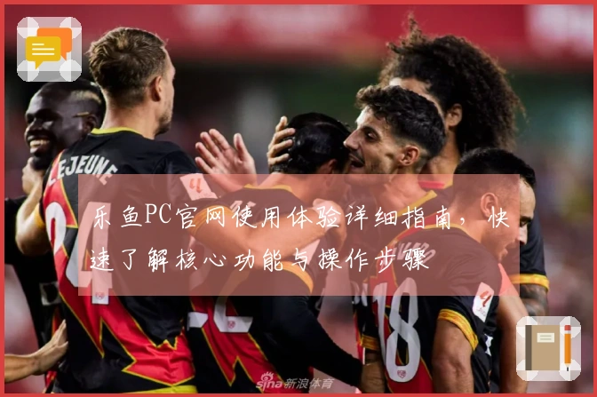 乐鱼PC官网使用体验详细指南，快速了解核心功能与操作步骤