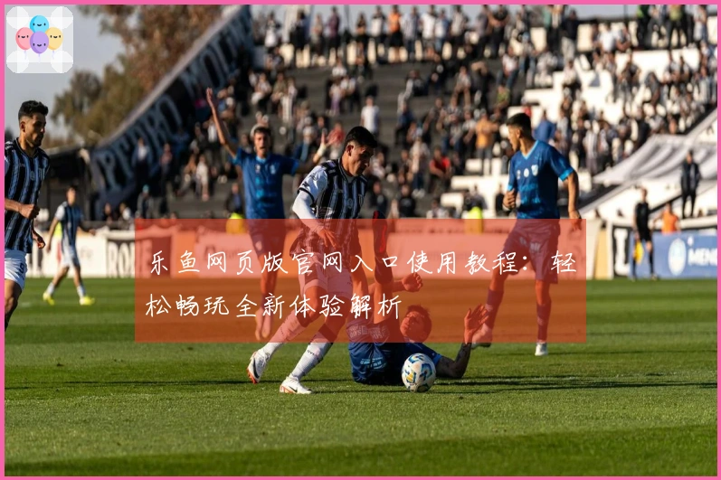 乐鱼网页版官网入口使用教程：轻松畅玩全新体验解析