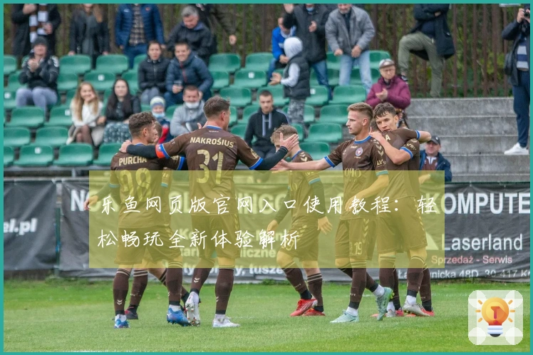 乐鱼网页版官网入口使用教程：轻松畅玩全新体验解析