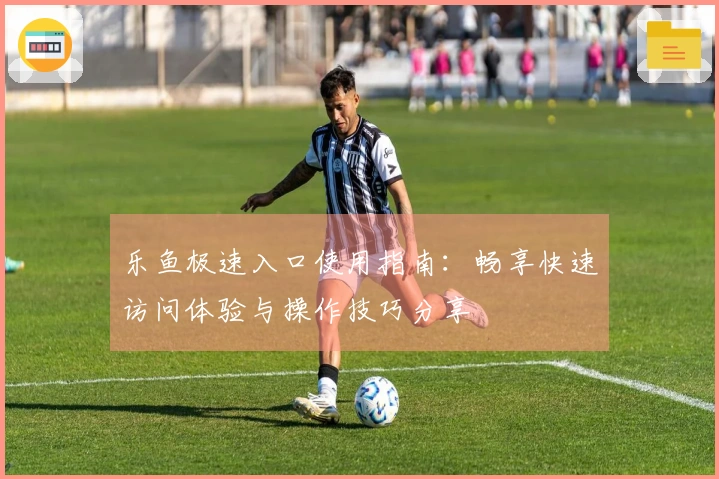 乐鱼极速入口使用指南：畅享快速访问体验与操作技巧分享