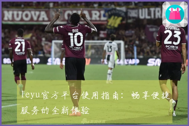 leyu官方平台使用指南：畅享便捷服务的全新体验